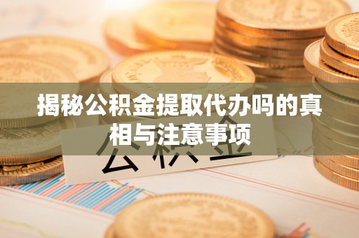 襄汾揭秘公积金提取代办吗的真相与注意事项