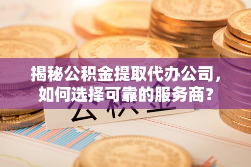 襄汾揭秘公积金提取代办公司，如何选择可靠的服务商？