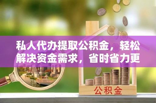 襄汾私人代办提取公积金，轻松解决资金需求，省时省力更高效
