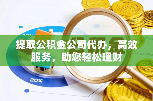 襄汾提取公积金公司代办，高效服务，助您轻松理财