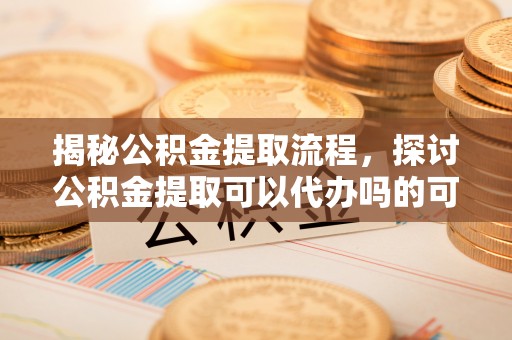 襄汾揭秘公积金提取流程，探讨公积金提取可以代办吗的可行性与注意事项