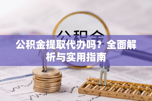 襄汾公积金提取代办吗？全面解析与实用指南