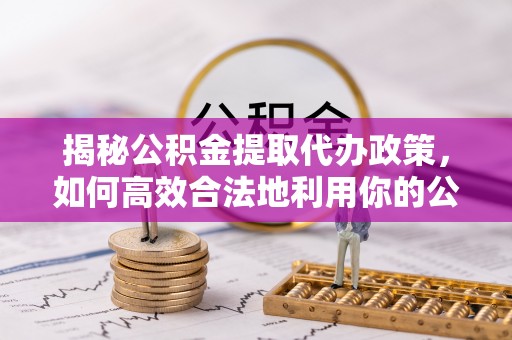 襄汾揭秘公积金提取代办政策，如何高效合法地利用你的公积金