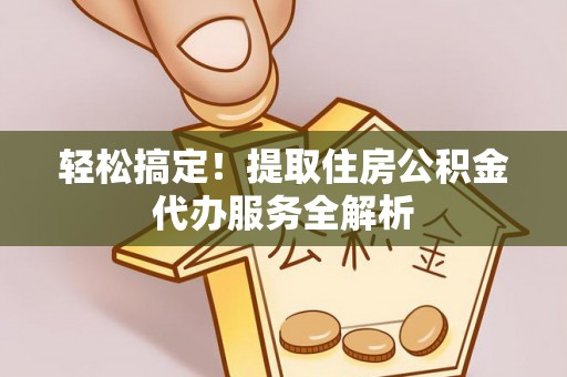 襄汾轻松搞定！提取住房公积金代办服务全解析