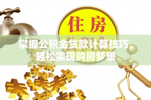 襄汾掌握公积金贷款计算技巧，轻松实现购房梦想