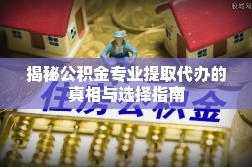 襄汾揭秘公积金专业提取代办的真相与选择指南