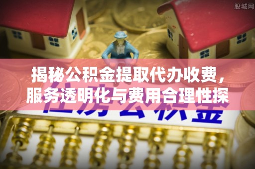 襄汾揭秘公积金提取代办收费，服务透明化与费用合理性探讨