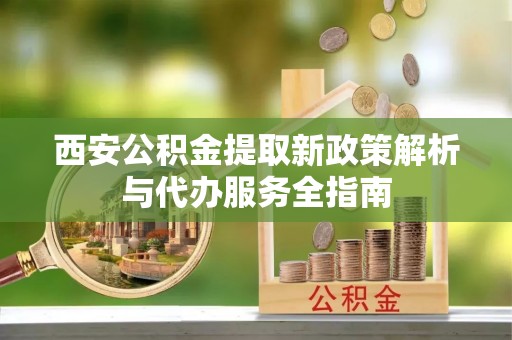襄汾西安公积金提取新政策解析与代办服务全指南