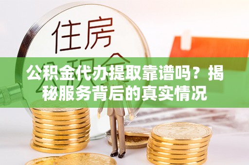 襄汾公积金代办提取靠谱吗？揭秘服务背后的真实情况
