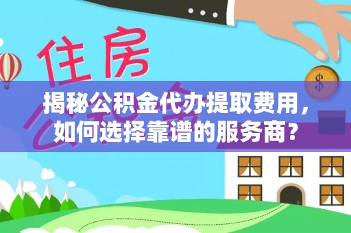襄汾揭秘公积金代办提取费用，如何选择靠谱的服务商？