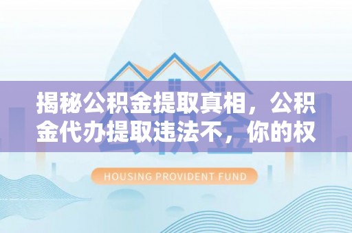襄汾揭秘公积金提取真相，公积金代办提取违法不，你的权益如何保障？