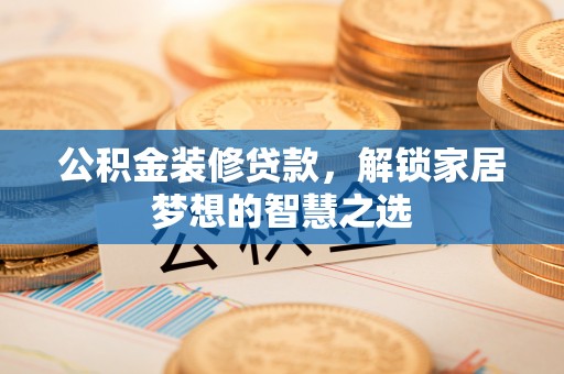 襄汾公积金装修贷款，解锁家居梦想的智慧之选