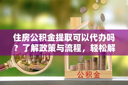 襄汾住房公积金提取可以代办吗？了解政策与流程，轻松解决你的疑问