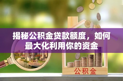 襄汾揭秘公积金贷款额度，如何最大化利用你的资金