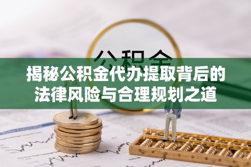 襄汾揭秘公积金代办提取背后的法律风险与合理规划之道