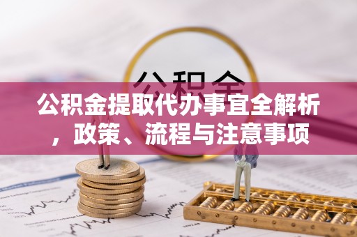 襄汾公积金提取代办事宜全解析，政策、流程与注意事项