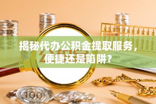 襄汾揭秘代办公积金提取服务，便捷还是陷阱？