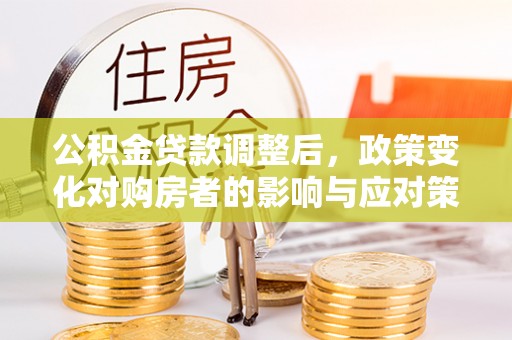 襄汾公积金贷款调整后，政策变化对购房者的影响与应对策略