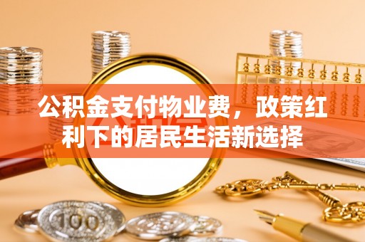 襄汾公积金支付物业费，政策红利下的居民生活新选择