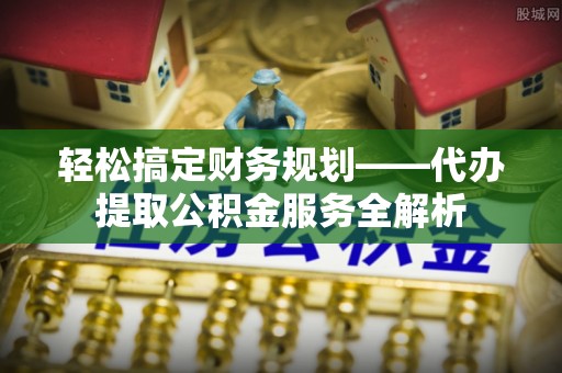 襄汾轻松搞定财务规划——代办提取公积金服务全解析
