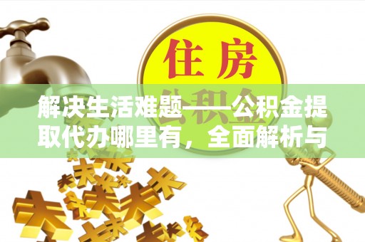 襄汾解决生活难题——公积金提取代办哪里有，全面解析与服务推荐