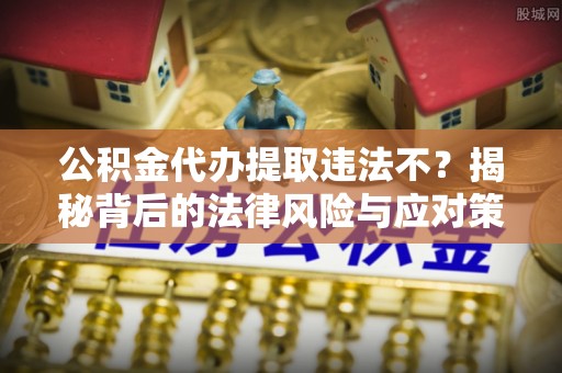 襄汾公积金代办提取违法不？揭秘背后的法律风险与应对策略