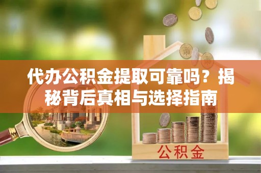 襄汾代办公积金提取可靠吗？揭秘背后真相与选择指南