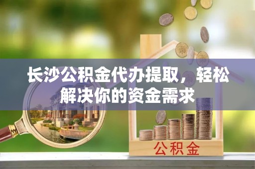 襄汾长沙公积金代办提取，轻松解决你的资金需求