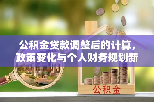 襄汾公积金贷款调整后的计算，政策变化与个人财务规划新思路