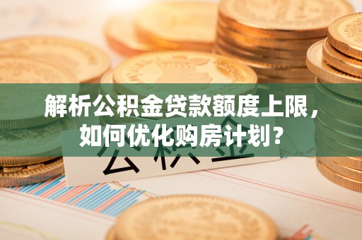 襄汾解析公积金贷款额度上限，如何优化购房计划？