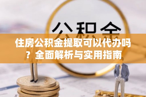 襄汾住房公积金提取可以代办吗？全面解析与实用指南