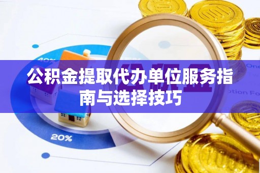 襄汾公积金提取代办单位服务指南与选择技巧