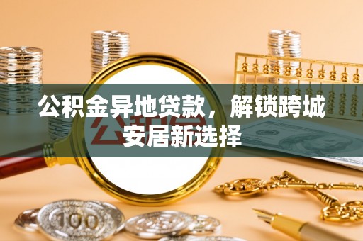 襄汾公积金异地贷款，解锁跨城安居新选择