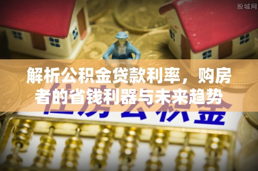 襄汾解析公积金贷款利率，购房者的省钱利器与未来趋势