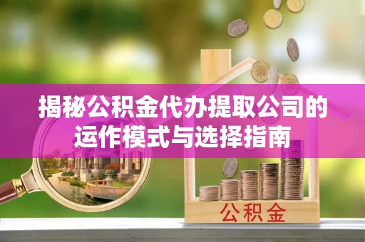 襄汾揭秘公积金代办提取公司的运作模式与选择指南