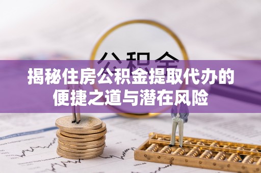 襄汾揭秘住房公积金提取代办的便捷之道与潜在风险
