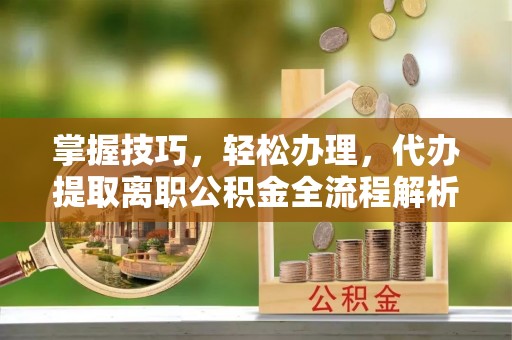 襄汾掌握技巧，轻松办理，代办提取离职公积金全流程解析
