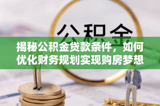襄汾揭秘公积金贷款条件，如何优化财务规划实现购房梦想