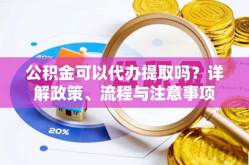 襄汾公积金可以代办提取吗？详解政策、流程与注意事项