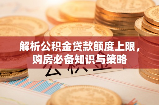 襄汾解析公积金贷款额度上限，购房必备知识与策略