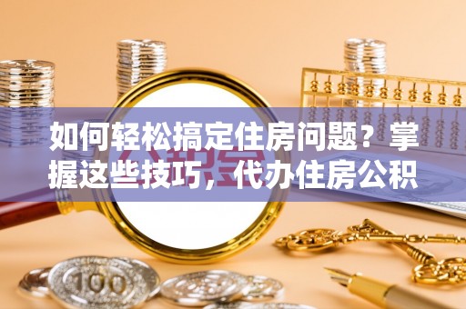襄汾如何轻松搞定住房问题？掌握这些技巧，代办住房公积金提取不再难