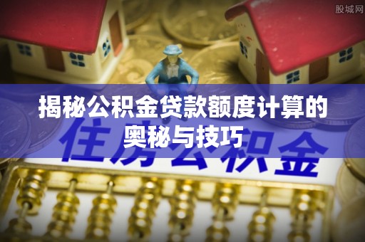 襄汾揭秘公积金贷款额度计算的奥秘与技巧