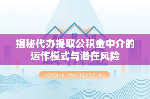 襄汾揭秘代办提取公积金中介的运作模式与潜在风险