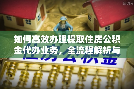 襄汾如何高效办理提取住房公积金代办业务，全流程解析与实用建议