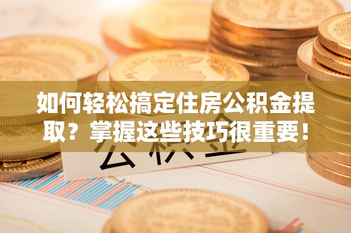 襄汾如何轻松搞定住房公积金提取？掌握这些技巧很重要！