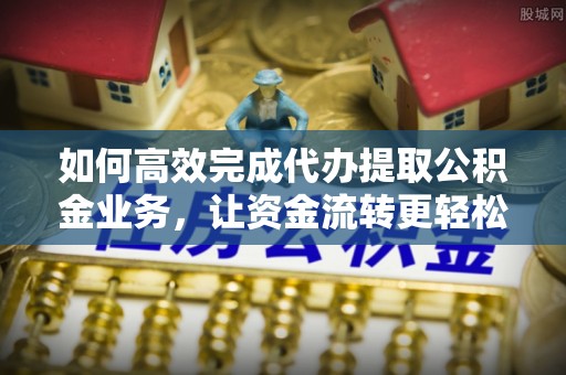 襄汾如何高效完成代办提取公积金业务，让资金流转更轻松