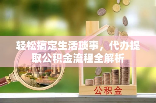 襄汾轻松搞定生活琐事，代办提取公积金流程全解析