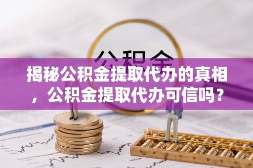 襄汾揭秘公积金提取代办的真相，公积金提取代办可信吗？