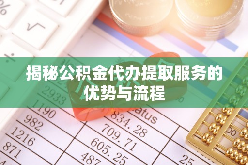襄汾揭秘公积金代办提取服务的优势与流程