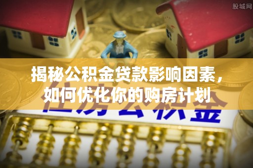 襄汾揭秘公积金贷款影响因素，如何优化你的购房计划